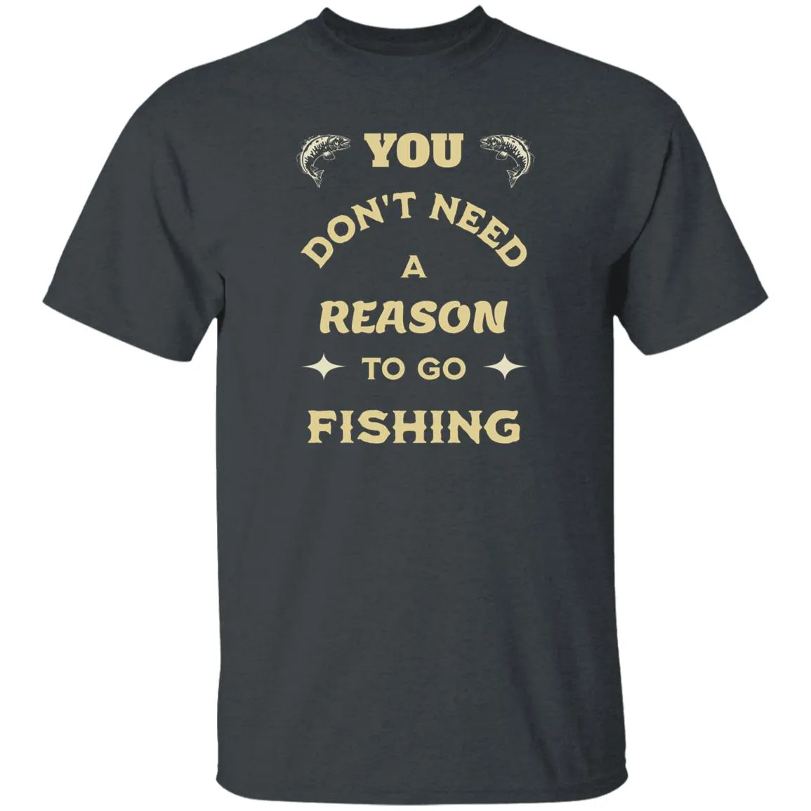 You Don't Need A Reason To Go Fishing k T-Shirt